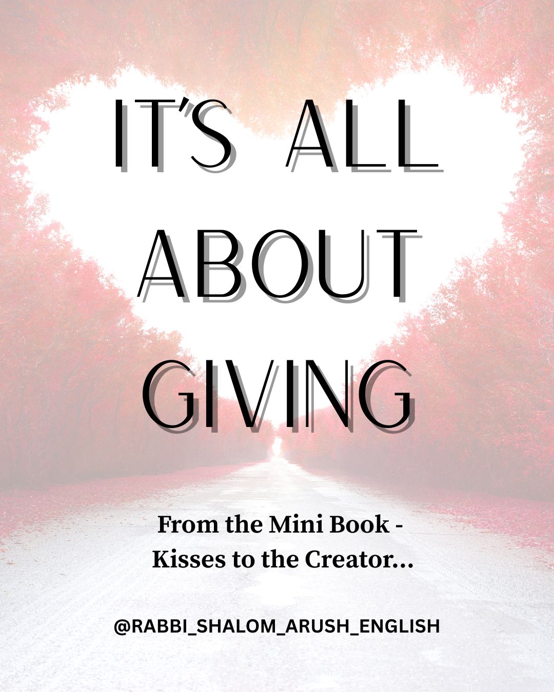 Everything in creation is built on giving. The world teaches us to focus on what we can get, but the Torah teaches us to focus on what we can give. In truth, the deepest joy a person can experience is not in receiving - it is in giving. Every mitzvah is an act of giving. Every word of Torah we learn is an act of giving. Every kind word, every prayer, every moment of patience, every act of kindness is an opportunity to give something of ourselves to another. When we live with a giving heart, we become more like our Creator, whose entire nature is to bestow goodness upon His creations. Ask yourself today: What can I give? Even the smallest act of giving has the power to illuminate the world. —————— This book, Kisses to the Creator, along with many great others… Can be found at breslev.com To add your name to our list of prayers click this link below: https://wa.me/972524560281