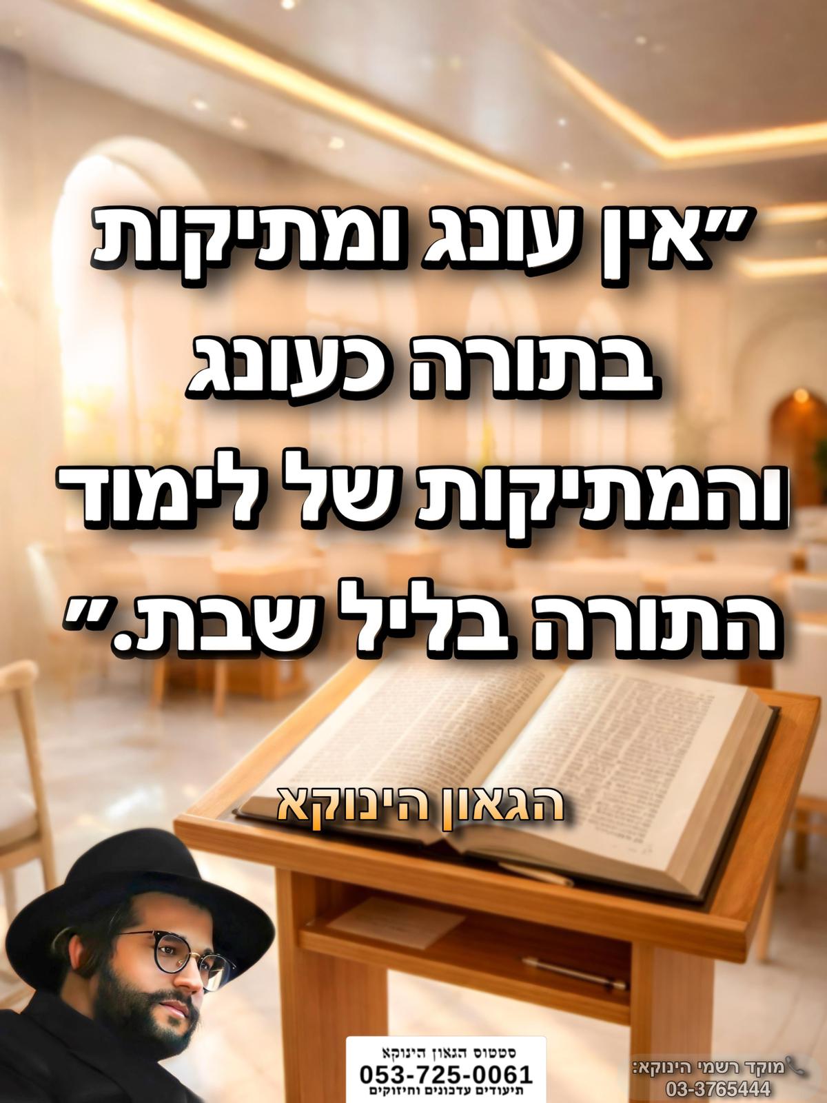 *״אין עונג ומתיקות בתורה כעונג והמתיקות של לימוד התורה בליל שבת.״* 🎯```להצטרפות לקבוצת הווטסאפ - לעדכונים על זמני השיעורים ודברי תורה``` https://chat.whatsapp.com/GvSvQZEh9ke4TIuJaZiZHf?mode=gi_t 📲*להצטרפות לסטטוס הגאון הינוקא* https://wa.me/message/DLM5BAZF3GOCI1 📞למוקד הטלפוני-033765444