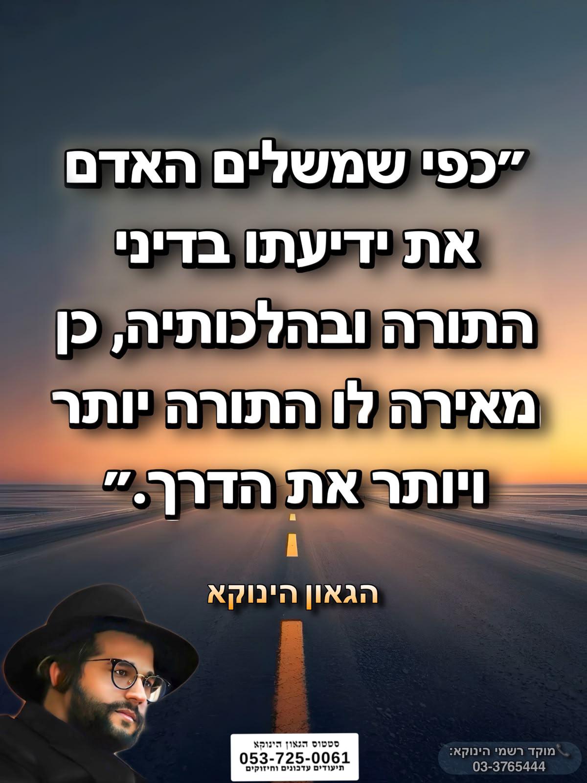 *״כפי שמשלים האדם את ידיעתו בדיני התורה ובהלכותיה, כן מאירה לו התורה יותר ויותר את הדרך.״* 🎯```להצטרפות לקבוצת הווטסאפ - לעדכונים על זמני השיעורים ודברי תורה``` https://chat.whatsapp.com/GvSvQZEh9ke4TIuJaZiZHf?mode=gi_t 📲*להצטרפות לסטטוס הגאון הינוקא* https://wa.me/message/DLM5BAZF3GOCI1 📞למוקד הטלפוני-033765444