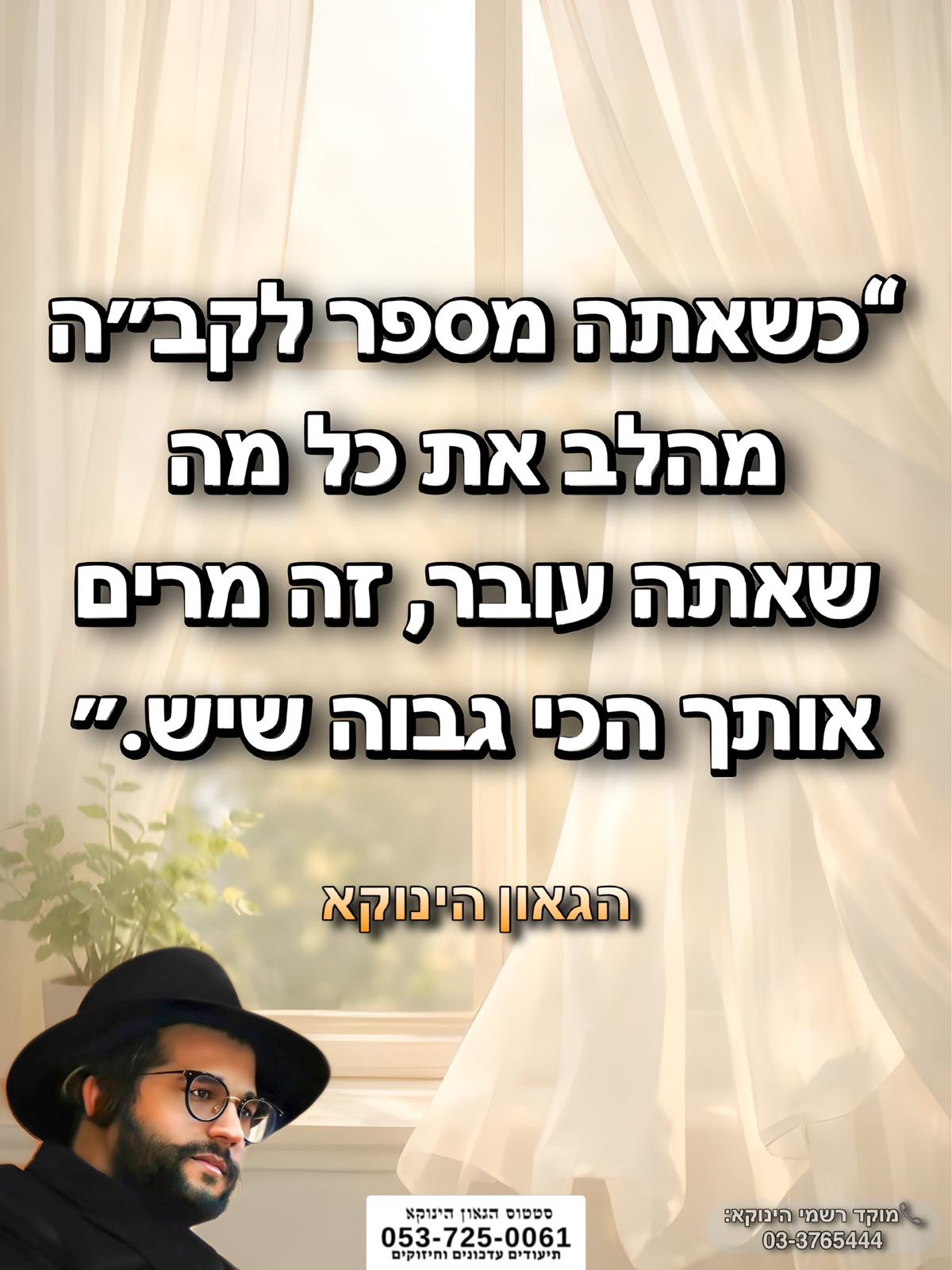 *“כשאתה מספר לקב״ה מהלב את כל מה שאתה עובר, זה מרים אותך הכי גבוה שיש.״* 🎯```להצטרפות לקבוצת הווטסאפ - לעדכונים על זמני השיעורים ודברי תורה``` https://chat.whatsapp.com/GvSvQZEh9ke4TIuJaZiZHf?mode=gi_t 📲*להצטרפות לסטטוס הגאון הינוקא* https://wa.me/message/DLM5BAZF3GOCI1 📞למוקד הטלפוני-033765444