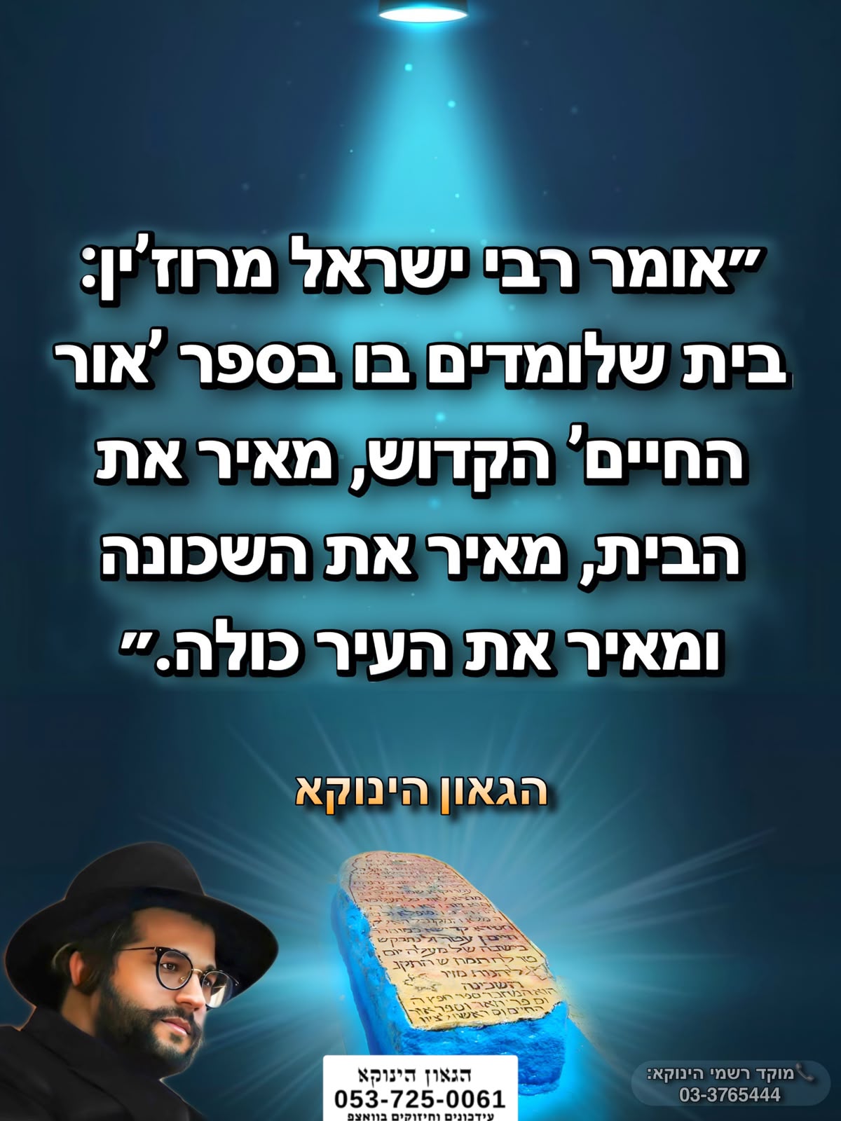 *״אומר רבי ישראל מרוז’ין: בית שלומדים בו בספר ’אור החיים’ הקדוש, מאיר את הבית, מאיר את השכונה ומאיר את העיר כולה.״* *חדש*✨ *ערוץ הגאון הינוקא תוכן עדכני ומחזק כל יום* https://whatsapp.com/channel/0029VbD8faQIyPtcBOAyvW0u 📲*להצטרפות לסטטוס הגאון הינוקא* https://wa.me/message/DLM5BAZF3GOCI1 📞למוקד הטלפוני-033765444